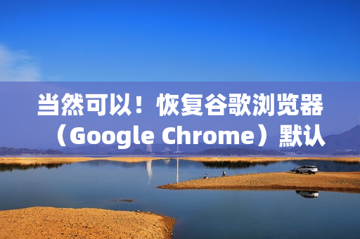 当然可以！恢复谷歌浏览器（Google Chrome）默认主题非常简单。根据您使用的设备（电脑或手机）以及主题的来源（扩展程序或Chrome商店）有以下几种方法