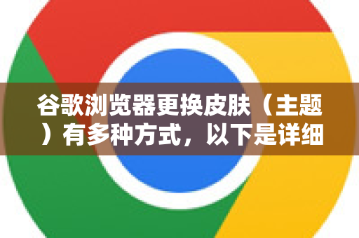 谷歌浏览器更换皮肤（主题）有多种方式，以下是详细步骤
