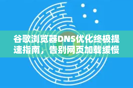 谷歌浏览器DNS优化终极提速指南，告别网页加载缓慢