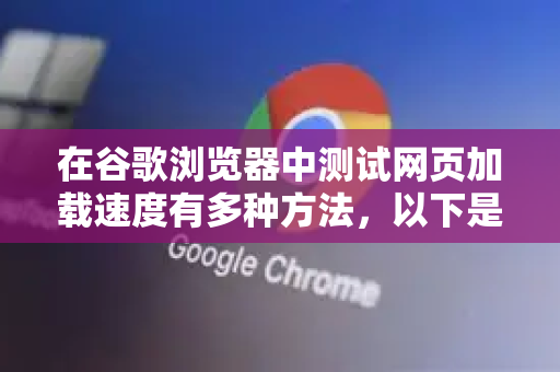 在谷歌浏览器中测试网页加载速度有多种方法，以下是几种常用的工具和方法