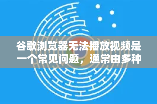 谷歌浏览器无法播放视频是一个常见问题，通常由多种原因导致。您可以按照以下步骤从简到繁进行排查和解决