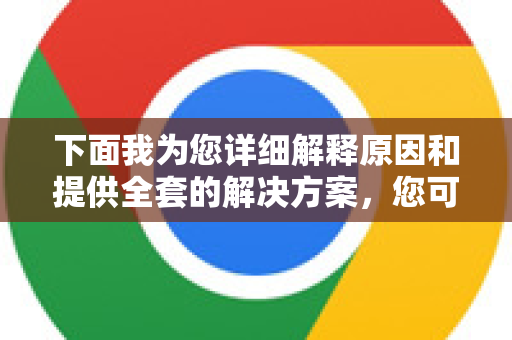 下面我为您详细解释原因和提供全套的解决方案，您可以从简单到复杂逐一尝试