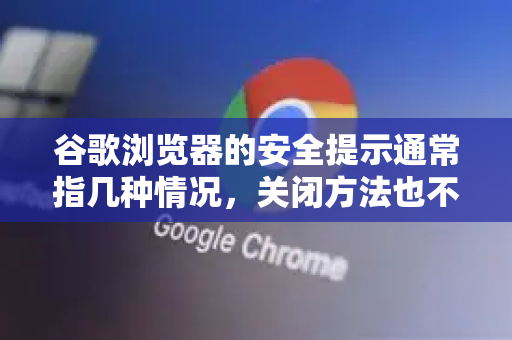 谷歌浏览器的安全提示通常指几种情况，关闭方法也不同。请务必谨慎操作，这些警告是为了保护你的安全