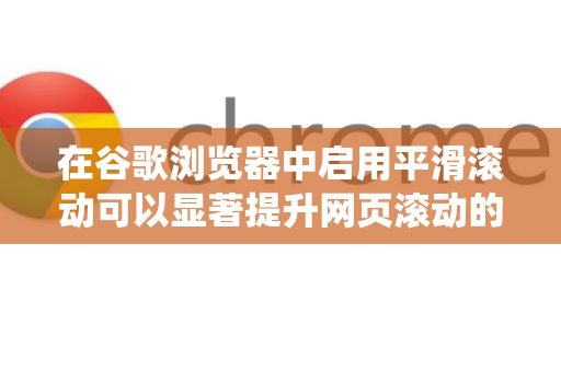 在谷歌浏览器中启用平滑滚动可以显著提升网页滚动的流畅度和视觉体验。根据您的操作系统和浏览器版本，有以下几种主要方法