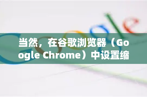 当然，在谷歌浏览器（Google Chrome）中设置缩放比例非常简单，主要有以下几种方法，适用于调整单个网页、特定网站或所有网页的默认大小