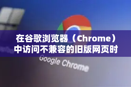 在谷歌浏览器（Chrome）中访问不兼容的旧版网页时，可以尝试以下几种方法。这些方法的核心思路是 在Chrome中模拟旧版浏览器的环境