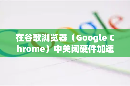 在谷歌浏览器（Google Chrome）中关闭硬件加速功能的步骤如下，该操作通常在遇到视频播放问题、画面显示异常或浏览器崩溃时尝试使用