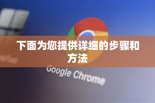 下面为您提供详细的步骤和方法-第1张图片-谷歌浏览器官网下载|Google Chrome2026最新官方版