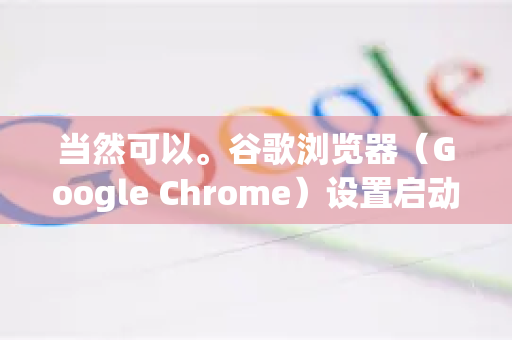 当然可以。谷歌浏览器（Google Chrome）设置启动页的方法非常灵活，可以根据你的需求进行定制。以下是几种常见情况的详细设置步骤