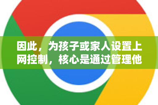 因此，为孩子或家人设置上网控制，核心是通过管理他们的谷歌账户和所使用设备（电脑、手机、平板）的系统设置来实现的