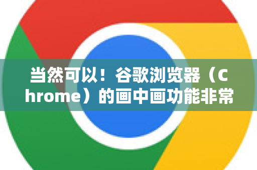 当然可以！谷歌浏览器（Chrome）的画中画功能非常实用，它可以让视频以小窗口的形式悬浮在屏幕任意角落，方便你边看视频边进行其他操作