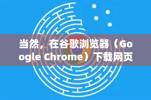 当然，在谷歌浏览器（Google Chrome）下载网页图片有多种方法，从最简单的到应对复杂情况的都有。以下是详细的步骤和方法