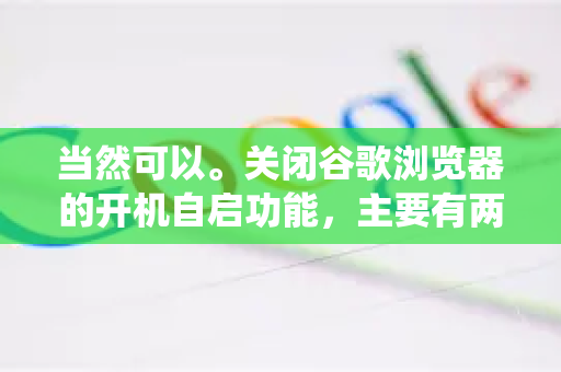 当然可以。关闭谷歌浏览器的开机自启功能，主要有两种方法，分别通过浏览器内部设置和操作系统设置来完成