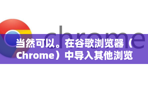 当然可以。在谷歌浏览器（Chrome）中导入其他浏览器的数据非常方便，Chrome 提供了内置的导入工具，可以一键迁移书签、历史记录、密码、搜索引擎设置等