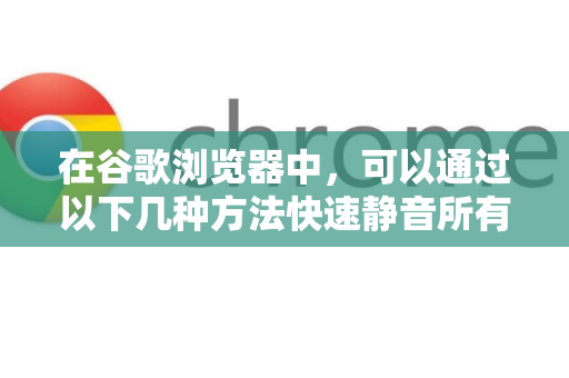 在谷歌浏览器中，可以通过以下几种方法快速静音所有网页的声音