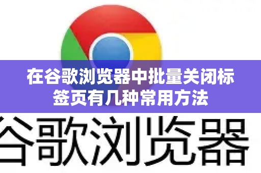在谷歌浏览器中批量关闭标签页有几种常用方法
