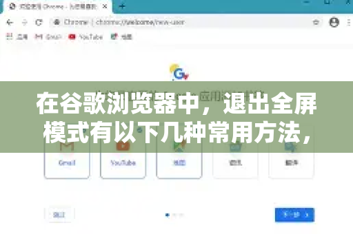 在谷歌浏览器中，退出全屏模式有以下几种常用方法，你可以根据自己当前的情况选择