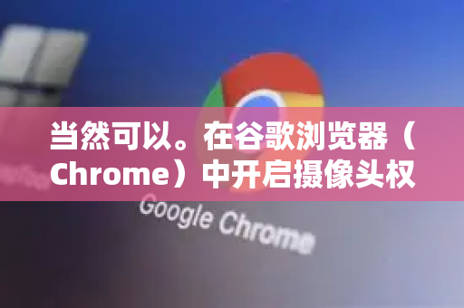 当然可以。在谷歌浏览器（Chrome）中开启摄像头权限通常很简单，但操作步骤会根据您使用的设备（电脑、手机）和网站请求方式略有不同