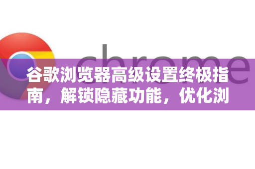 谷歌浏览器高级设置终极指南,解锁隐藏功能,优化浏览效率-第1张图片-谷歌浏览器官网下载|Google Chrome2026最新官方版 谷歌浏览器高级设置终极指南,解锁隐藏功能,优化浏览效率-第1张图片-谷歌浏览器官网下载|Google Chrome2026最新官方版