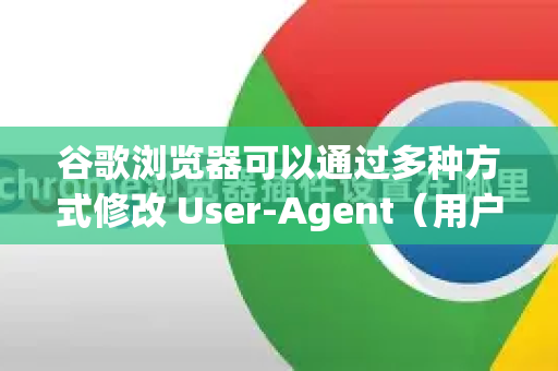 谷歌浏览器可以通过多种方式修改 User-Agent（用户代理）以下是几种常用方法