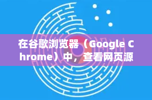 在谷歌浏览器（Google Chrome）中，查看网页源代码有几种非常方便的方法。以下是详细的操作步骤，您可以根据使用习惯和需求选择最适合的一种
