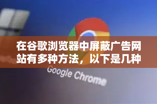 在谷歌浏览器中屏蔽广告网站有多种方法，以下是几种主流且有效的方式，从简单到高级排列