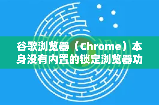 谷歌浏览器（Chrome）本身没有内置的锁定浏览器功能来像锁定手机一样用一个密码阻止所有访问。但是，您可以通过几种方法来达到类似的安全效果，具体取决于您的需求