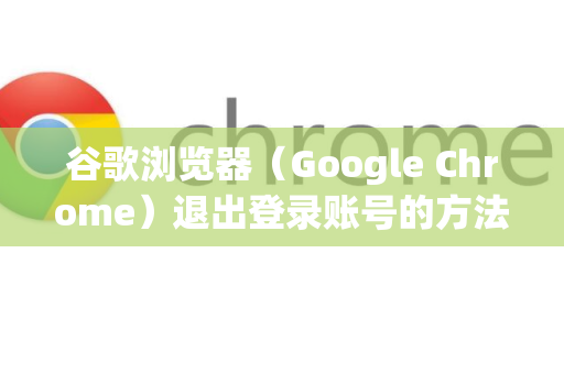 谷歌浏览器（Google Chrome）退出登录账号的方法主要有两种，适用于不同需求。以下是详细步骤