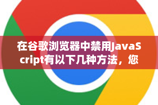 在谷歌浏览器中禁用JavaScript有以下几种方法，您可以根据需要选择
