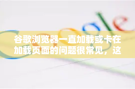 谷歌浏览器一直加载或卡在加载页面的问题很常见，这通常不是由单一原因引起的，而是多种因素综合作用的结果。您可以按照以下步骤，从最简单到最复杂进行排查和解决