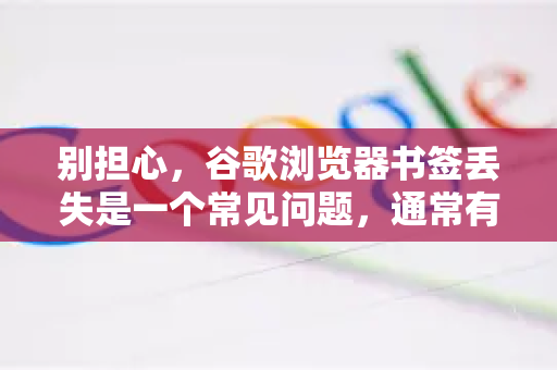 别担心，谷歌浏览器书签丢失是一个常见问题，通常有多个原因和解决方法。请按照以下步骤从易到难尝试，绝大多数情况下都能找回