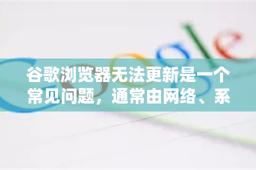 谷歌浏览器无法更新是一个常见问题，通常由网络、系统权限、软件冲突或浏览器本身的问题导致。别担心，你可以按照以下步骤进行排查和解决