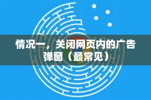 情况一，关闭网页内的广告弹窗（最常见）