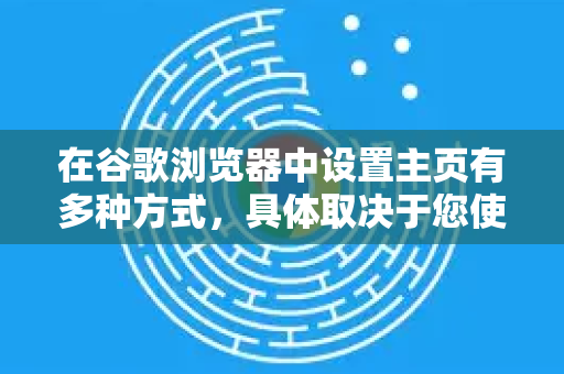 在谷歌浏览器中设置主页有多种方式，具体取决于您使用的是桌面版（Windows/macOS）还是移动版（iOS/Android）以及您对主页功能的理解。通常，主页可以指两个东西