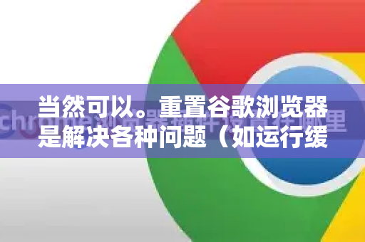 当然可以。重置谷歌浏览器是解决各种问题（如运行缓慢、崩溃、页面显示异常或设置被恶意软件篡改）的有效方法