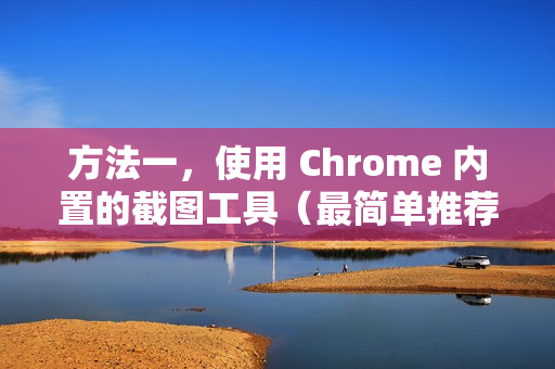 方法一，使用 Chrome 内置的截图工具（最简单推荐）