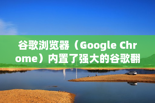 谷歌浏览器（Google Chrome）内置了强大的谷歌翻译功能，翻译网页非常方便。以下是几种最常用的方法