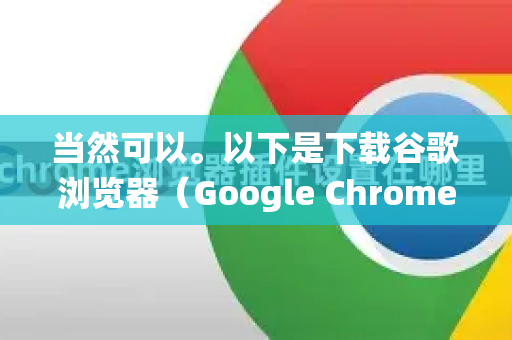 当然可以。以下是下载谷歌浏览器（Google Chrome）的详细步骤和注意事项，适用于 Windows、macOS、Android 和 iOS 系统