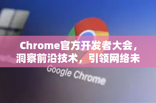 Chrome官方开发者大会，洞察前沿技术，引领网络未来-第1张图片-谷歌浏览器官网下载|Google Chrome2026最新官方版