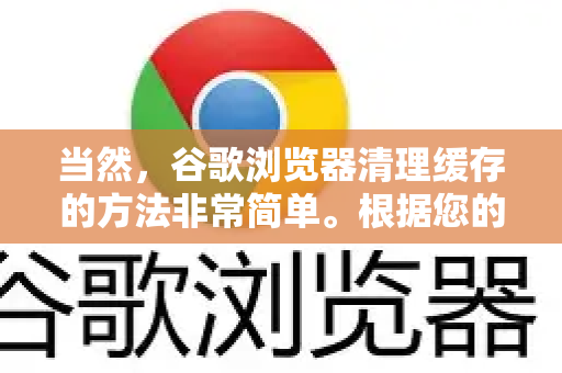 当然，谷歌浏览器清理缓存的方法非常简单。根据您的不同需求，这里提供几种最常用的方法，从最快到最详细