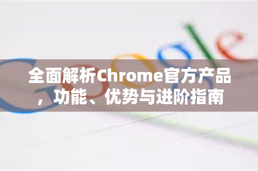 全面解析Chrome官方产品，功能、优势与进阶指南-第1张图片-谷歌浏览器官网下载|Google Chrome2026最新官方版