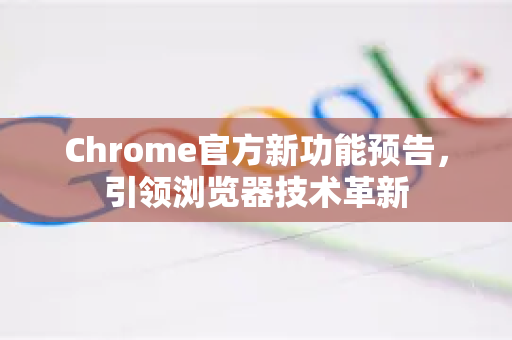 Chrome官方新功能预告，引领浏览器技术革新-第1张图片-谷歌浏览器官网下载|Google Chrome2026最新官方版