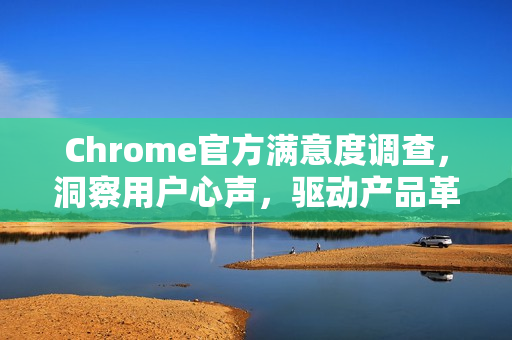 Chrome官方满意度调查，洞察用户心声，驱动产品革新-第1张图片-谷歌浏览器官网下载|Google Chrome2026最新官方版