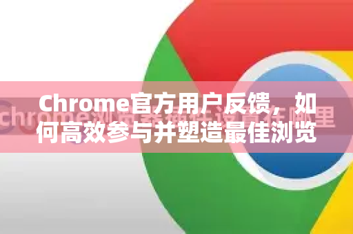 Chrome官方用户反馈，如何高效参与并塑造最佳浏览器体验-第1张图片-谷歌浏览器官网下载|Google Chrome2026最新官方版