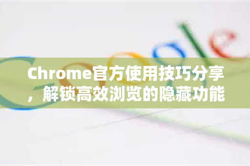 Chrome官方使用技巧分享，解锁高效浏览的隐藏功能-第1张图片-谷歌浏览器官网下载|Google Chrome2026最新官方版