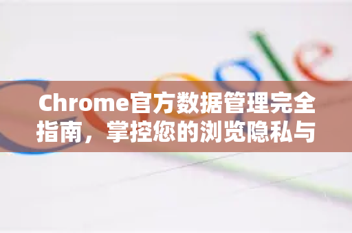 Chrome官方数据管理完全指南，掌控您的浏览隐私与安全-第1张图片-谷歌浏览器官网下载|Google Chrome2026最新官方版