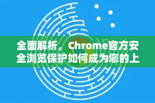 全面解析,Chrome官方安全浏览保护如何成为您的上网隐形盾牌-第1张图片-谷歌浏览器官网下载|Google Chrome2026最新官方版 全面解析,Chrome官方安全浏览保护如何成为您的上网隐形盾牌-第1张图片-谷歌浏览器官网下载|Google Chrome2026最新官方版