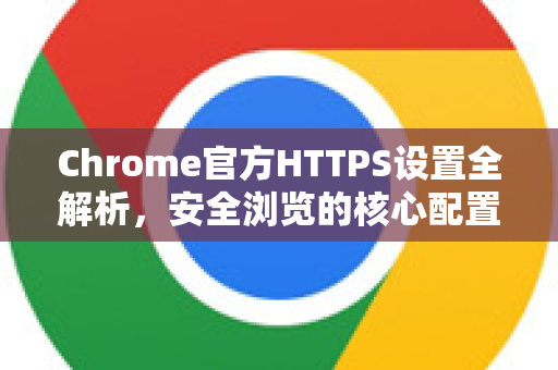 Chrome官方HTTPS设置全解析，安全浏览的核心配置指南-第1张图片-谷歌浏览器官网下载|Google Chrome2026最新官方版