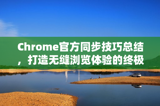 Chrome官方同步技巧总结，打造无缝浏览体验的终极指南-第1张图片-谷歌浏览器官网下载|Google Chrome2026最新官方版