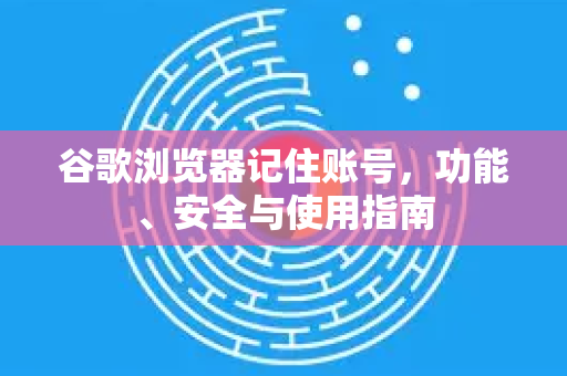 谷歌浏览器记住账号，功能、安全与使用指南-第1张图片-谷歌浏览器官网下载|Google Chrome2026最新官方版